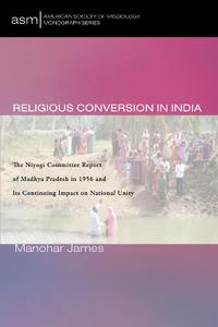 Religious Conversion in India  The Niyogi Committee Report of Madhya Pradesh in 1956 and Its Continuing Impact on National Uni