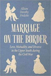 Marriage on the Border Love, Mutuality, and Divorce in the Upper South during the Civil War