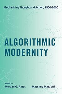 Algorithmic Modernity Mechanizing Thought and Action, 1500-2000