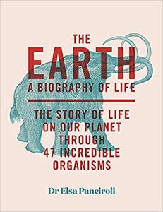 The Earth Biography of Life The Story of Life On Our Planet through 50 Creatures