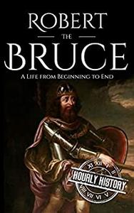 Robert the Bruce A Life from Beginning to End (History of Scotland)
