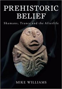 Prehistoric Belief Shamans, Trance and the Afterllife