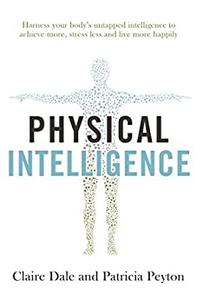 Physical Intelligence Harness your body's untapped intelligence to achieve more, stress less and live more happily