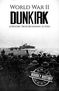 World War II Dunkirk A History From Beginning to End (World War 2 Battles)