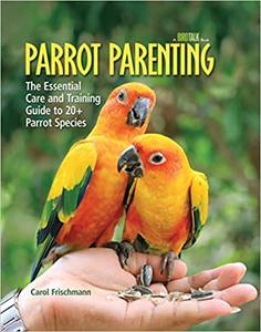 Parrot Parenting The Essential Care and Training Guide to +20 Parrot Species