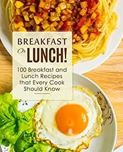 Breakfast or Lunch! 100 Breakfast and Lunch Recipes that Every Cook Should Know