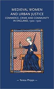 Medieval women and urban justice Commerce, crime and community in England, 1300-1500