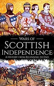 Wars of Scottish Independence A History from Beginning to End (History of Scotland)