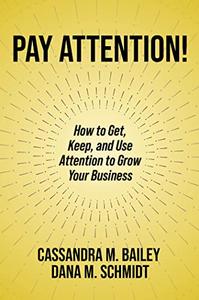 Pay Attention! How to Get, Keep, and Use Attention to Grow Your Business