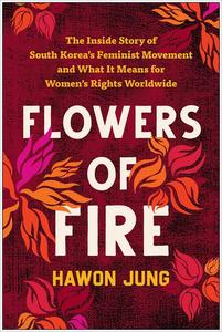 Flowers of Fire The Inside Story of South Korea's Feminist Movement and What It Means for Women' s Rights Worldwide