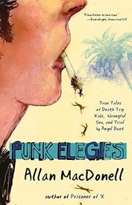 Punk Elegies True Tales of Death Trip Kids, Wrongful Sex, and Trial by Angel Dust