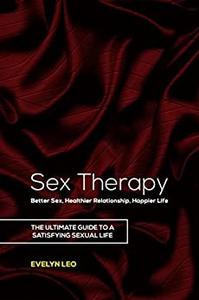SEX THERAPY BETTER SEX, HEALTHIER RELATIONSHIP, HAPPIER LIFE The ultimate guide to a satisfying sexual life