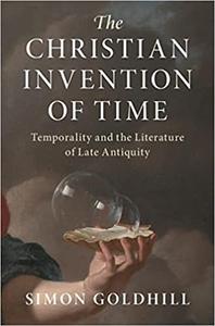 The Christian Invention of Time Temporality and the Literature of Late Antiquity