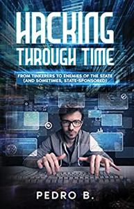HACKING THROUGH TIME From Tinkerers to Enemies of the State (and sometimes, State-Sponsored)