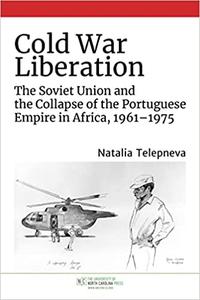 Cold War Liberation The Soviet Union and the Collapse of the Portuguese Empire in Africa, 1961-1975