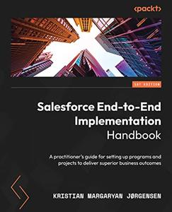 Salesforce End-to-End Implementation Handbook A practitioner's guide for setting up programs and projects