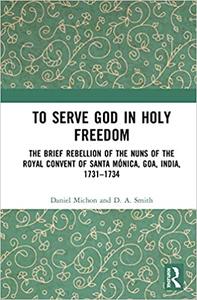 To Serve God in Holy Freedom The Brief Rebellion of the Nuns of the Royal Convent of Santa Mónica, Goa, India, 1731-173