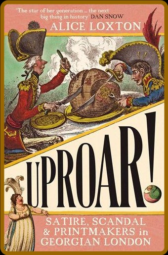 Uproar! Scandal, Satire and Printmakers in Georgian London by Alice Loxton