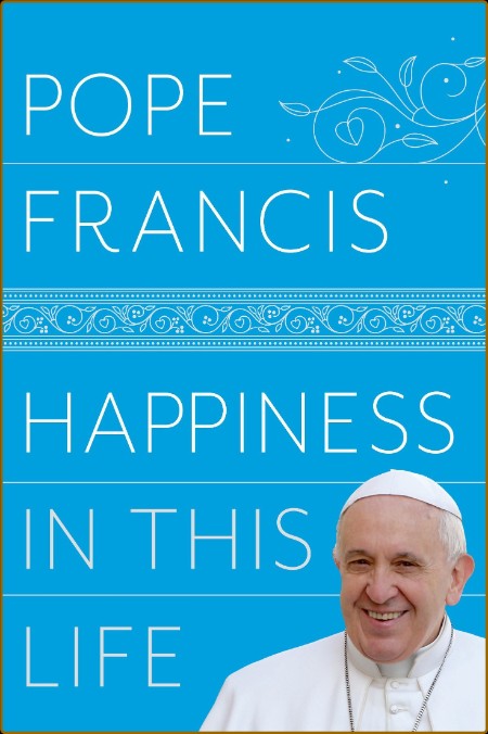 Happiness in This Life  A Passionate Meditation on Earthly Existence by Pope Francis  C582c5f7a7eacde871e5830ef45765ef