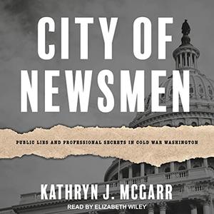 City of Newsmen Public Lies and Professional Secrets in Cold War Washington [Audiobook]