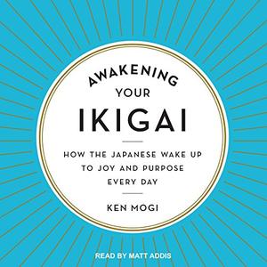 Awakening Your Ikigai How the Japanese Wake Up to Joy and Purpose Every Day [Audiobook]