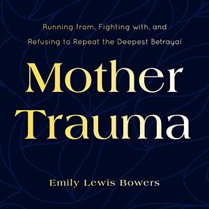 Mother Trauma Running from, Fighting with, and Refusing to Repeat the Deepest Betrayal [Audiobook]