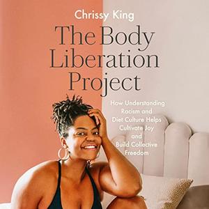 The Body Liberation Project How Understanding Racism and Diet Culture Helps Cultivate Joy and Build Collective [Audiobook]
