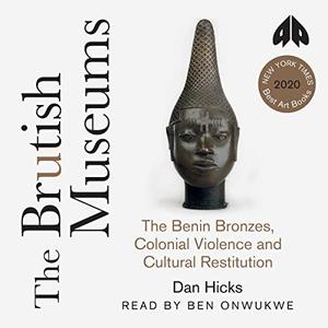 The Brutish Museums The Benin Bronzes, Colonial Violence and Cultural Restitution [Audiobook]