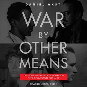 War by Other Means The Pacifists of the Greatest Generation Who Revolutionized Resistance [Audiobook]