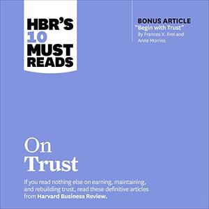 HBR’s 10 Must Reads on Trust (With Bonus Article Begin with Trust by Frances X. Frei and Anne Morriss) [Audiobook]
