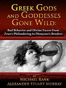Greek Gods and Goddesses Gone Wild Bad Behavior and Divine Excess From Zeus's Philandering to Dionysus's Benders