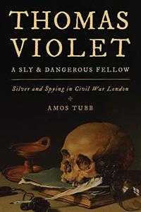 Thomas Violet, a Sly and Dangerous Fellow Silver and Spying in Civil War London