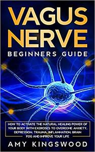 Vagus Nerve How to Activate the Natural Healing Power of Your Body with Exercises to Overcome Anxiety, Depression, Trau