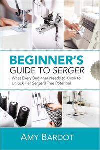 Beginner's Guide to Serger What Every Beginner Needs to Know to Unlock Her Serger's True Potential