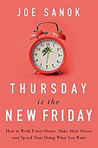 Thursday is the New Friday How to Work Fewer Hours, Make More Money, and Spend Time Doing What You Want
