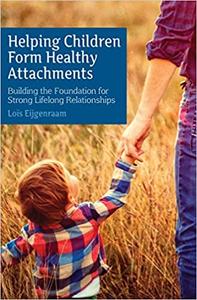 Helping Children Form Healthy Attachments Building the Foundation for Strong Lifelong Relationships