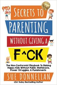 Secrets to Parenting Without Giving a F^ck The Non-Conformist Playbook to Raising Happy Kids Without Public Meltdowns,