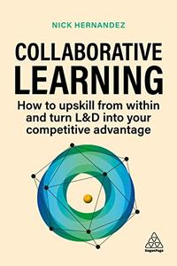 Collaborative Learning How to Upskill from Within and Turn L&D into Your Competitive Advantage