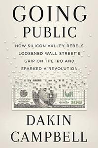 Going Public How Silicon Valley Rebels Loosened Wall Street's Grip on the IPO and Sparked a Revolution