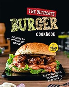 The Ultimate Burger Cookbook Recipes to Introduce You to the Wonderful World of Burgers