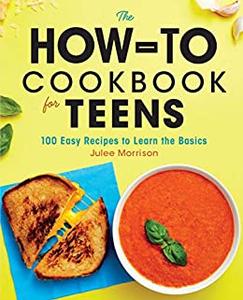 The How-To Cookbook for Teens 100 Easy Recipes to Learn the Basics