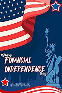 Happy Financial Independence Day Celebrate Our Freedom from the Rigors of the Workforce