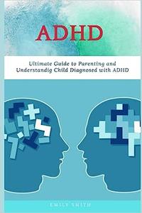 ADHD Ultimate Guide to Parenting and Understanding Child Diagnosed with ADHD
