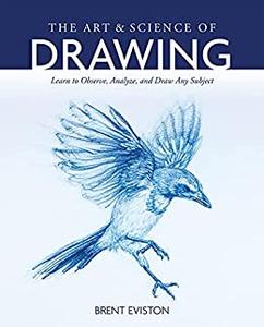 The Art and Science of Drawing Learn to Observe, Analyze, and Draw Any Subject