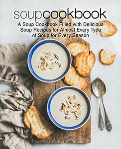 Soup Recipes A Soup Cookbook Filled with Delicious Soup Recipes for Almost Every Type of Soup for Every Season (2nd Edition)
