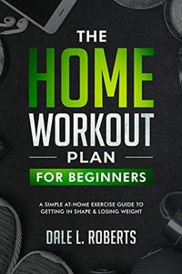 The Home Workout Plan for Beginners A Simple At-Home Exercise Guide to Getting in Shape & Losing Weight