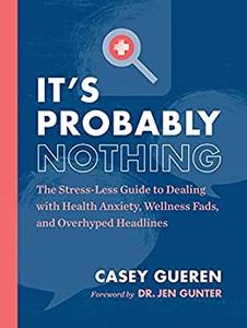It's Probably Nothing The Stress-Less Guide to Dealing with Health Anxiety, Wellness Fads, and Overhyped Headlines