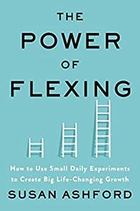 The Power of Flexing How to Use Small Daily Experiments to Create Big Life-Changing Growth