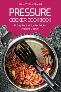 Pressure Cooker Cookbook 25 Easy Recipes for the Electric Pressure Cooker