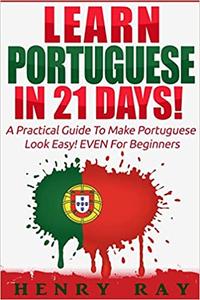 Portuguese Learn Portuguese In 21 DAYS! - A Practical Guide To Make Portuguese Look Easy! EVEN For Beginners